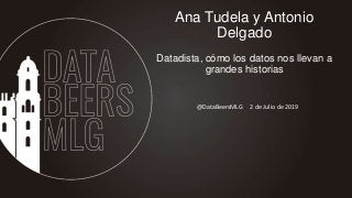 Ana Tudela y Antonio
Delgado
Datadista, cómo los datos nos llevan a
grandes historias
@DataBeersMLG 2 de Julio de 2019
 