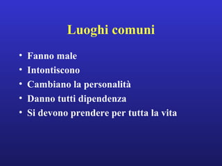 Luoghi comuni 
• Fanno male 
• Intontiscono 
• Cambiano la personalità 
• Danno tutti dipendenza 
• Si devono prendere per tutta la vita 
 