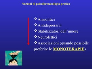 Nozioni di psicofarmacologia pratica 
Ansiolitici 
Antidepressivi 
Stabilizzatori dell’umore 
Neurolettici 
Associazioni (quando possibile 
preferire le MONOTERAPIE) 
 