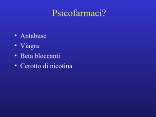 Psicofarmaci? 
• Antabuse 
• Viagra 
• Beta bloccanti 
• Cerotto di nicotina 
 
