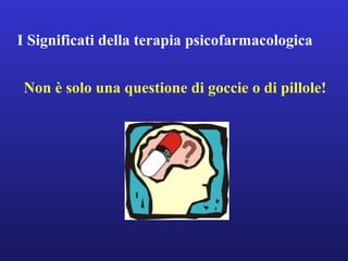 I Significati della terapia psicofarmacologica 
Non è solo una questione di goccie o di pillole! 
 