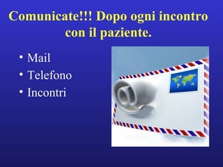 Comunicate!!! Dopo ogni incontro 
con il paziente. 
• Mail 
• Telefono 
• Incontri 
 