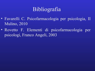 Bibliografia 
• Favarelli C. Psicofarmacologia per psicologia, Il 
Mulino, 2010 
• Rovetto F. Elementi di psicofarmacologia per 
psicologi, Franco Angeli, 2003 
