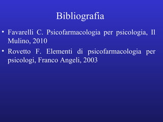 Bibliografia 
• Favarelli C. Psicofarmacologia per psicologia, Il 
Mulino, 2010 
• Rovetto F. Elementi di psicofarmacologi...
