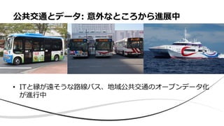 • ITと縁が遠そうな路線バス、地域公共交通のオープンデータ化
が進行中
公共交通とデータ: 意外なところから進展中
 