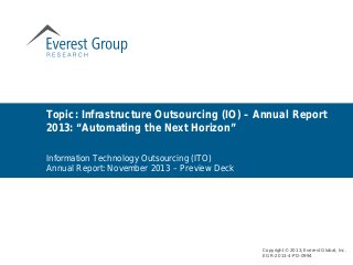 Information Technology Outsourcing (ITO)
Annual Report: November 2013 – Preview Deck
Topic: Infrastructure Outsourcing (IO) – Annual Report
2013: “Automating the Next Horizon”
Copyright © 2013, Everest Global, Inc.
EGR-2013-4-PD-0994
 