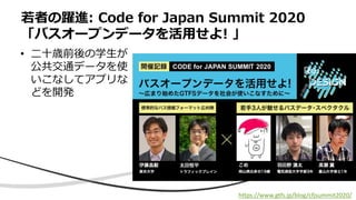 • 二十歳前後の学生が
公共交通データを使
いこなしてアプリな
どを開発
若者の躍進: Code for Japan Summit 2020
「バスオープンデータを活用せよ! 」
https://www.gtfs.jp/blog/cfjsummit2020/
 