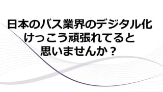 日本のバス業界のデジタル化
けっこう頑張れてると
思いませんか？
 