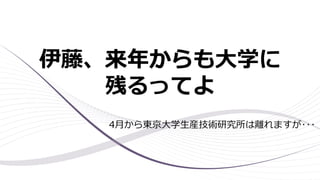 伊藤、来年からも大学に
残るってよ
4月から東京大学生産技術研究所は離れますが･･･
 