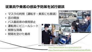 • マスクの利用（運転手・乗客にも要請）
• 窓の開放
• バス最前席の使用禁止
• 運転席にビニールシート
• 頻繁な消毒
• 間隔を空けた着席
従業員や乗客の感染予防策を試行錯誤
https://mainichi.jp/articles/20200424/ddl/k33/040/401000c
https://www.hokkaido-np.co.jp/article/412730
9
 