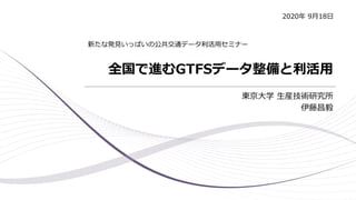 全国で進むGTFSデータ整備と利活用
東京大学 生産技術研究所
伊藤昌毅
新たな発見いっぱいの公共交通データ利活用セミナー
2020年 9月18日
 