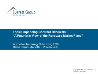 Topic: Impending Contract Renewals:
“A Futuristic View of the Renewals Market Place”
Copyright © 2013, Everest Global, Inc.
EGR-2013-4-PD-0868
Information Technology Outsourcing (ITO)
Market Report: May 2013 – Preview Deck
 