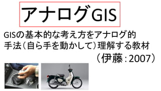 アナログGIS
GISの基本的な考え方をアナログ的
手法（自ら手を動かして）理解する教材
（伊藤：2007）
 