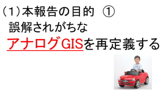 （１）本報告の目的 ①
アナログGISを再定義する
誤解されがちな
 
