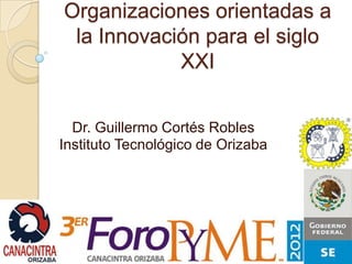 Organizaciones orientadas a
 la Innovación para el siglo
            XXI


  Dr. Guillermo Cortés Robles
Instituto Tecnológico de Orizaba
 