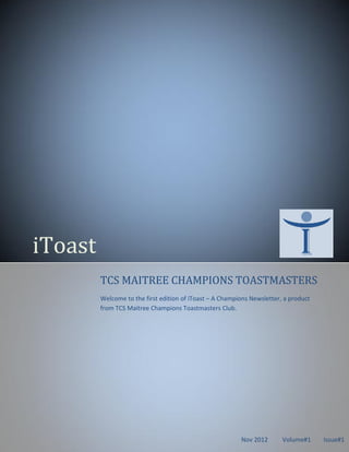 iToast
         TCS MAITREE CHAMPIONS TOASTMASTERS
         Welcome to the first edition of iToast – A Champions Newsletter, a product
         from TCS Maitree Champions Toastmasters Club.




                                                          Nov 2012       Volume#1     Issue#1
 