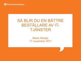SÅ BLIR DU EN BÄTTRE BESTÄLLARE AV IT-TJÄNSTER Maria Wester 17 november 2011 