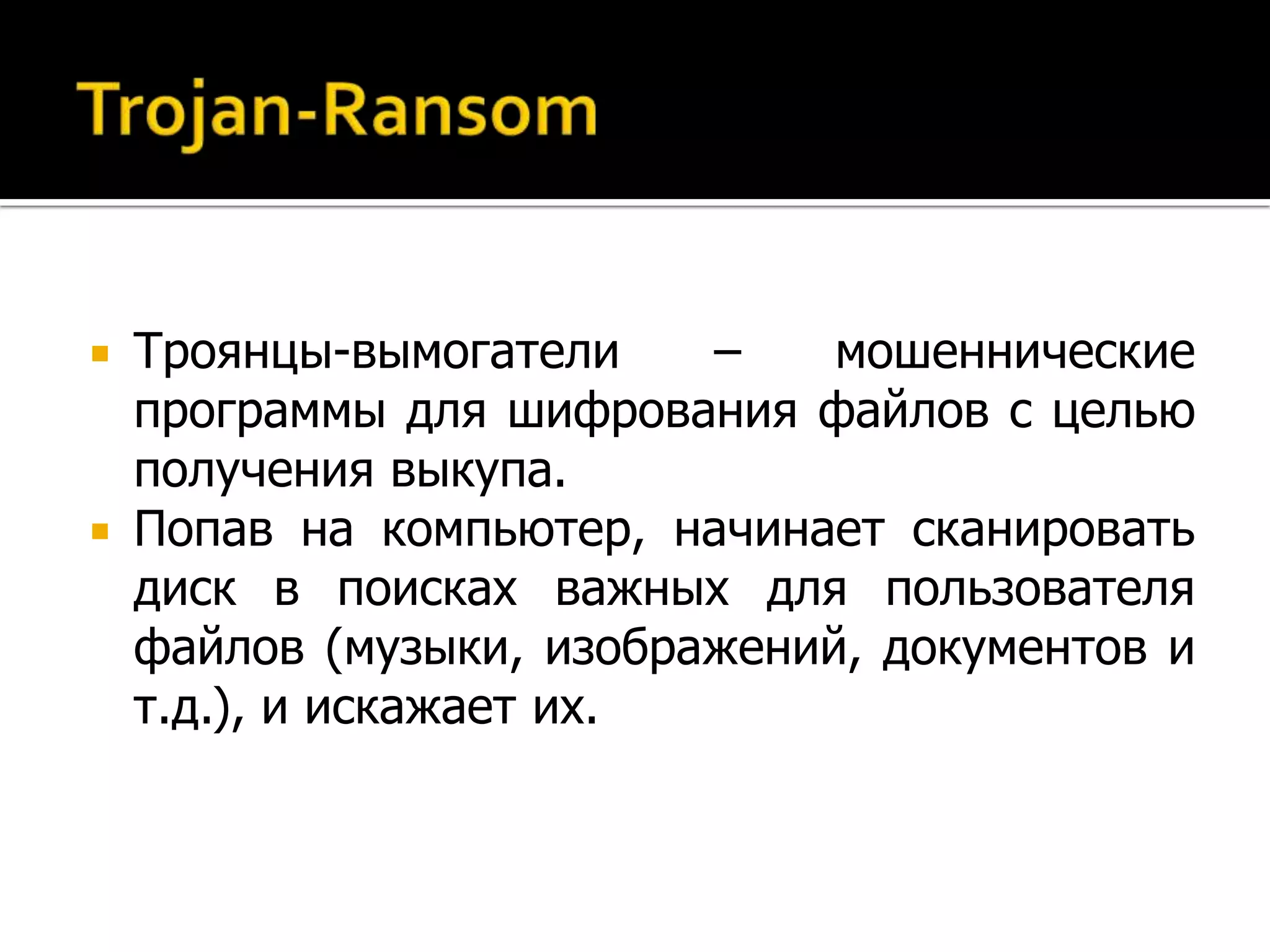  Троянцы-вымогатели    –    мошеннические
  программы для шифрования файлов с целью
  получения выкупа.
 Попав на компьютер, начинает сканировать
  диск в поисках важных для пользователя
  файлов (музыки, изображений, документов и
  т.д.), и искажает их.
 