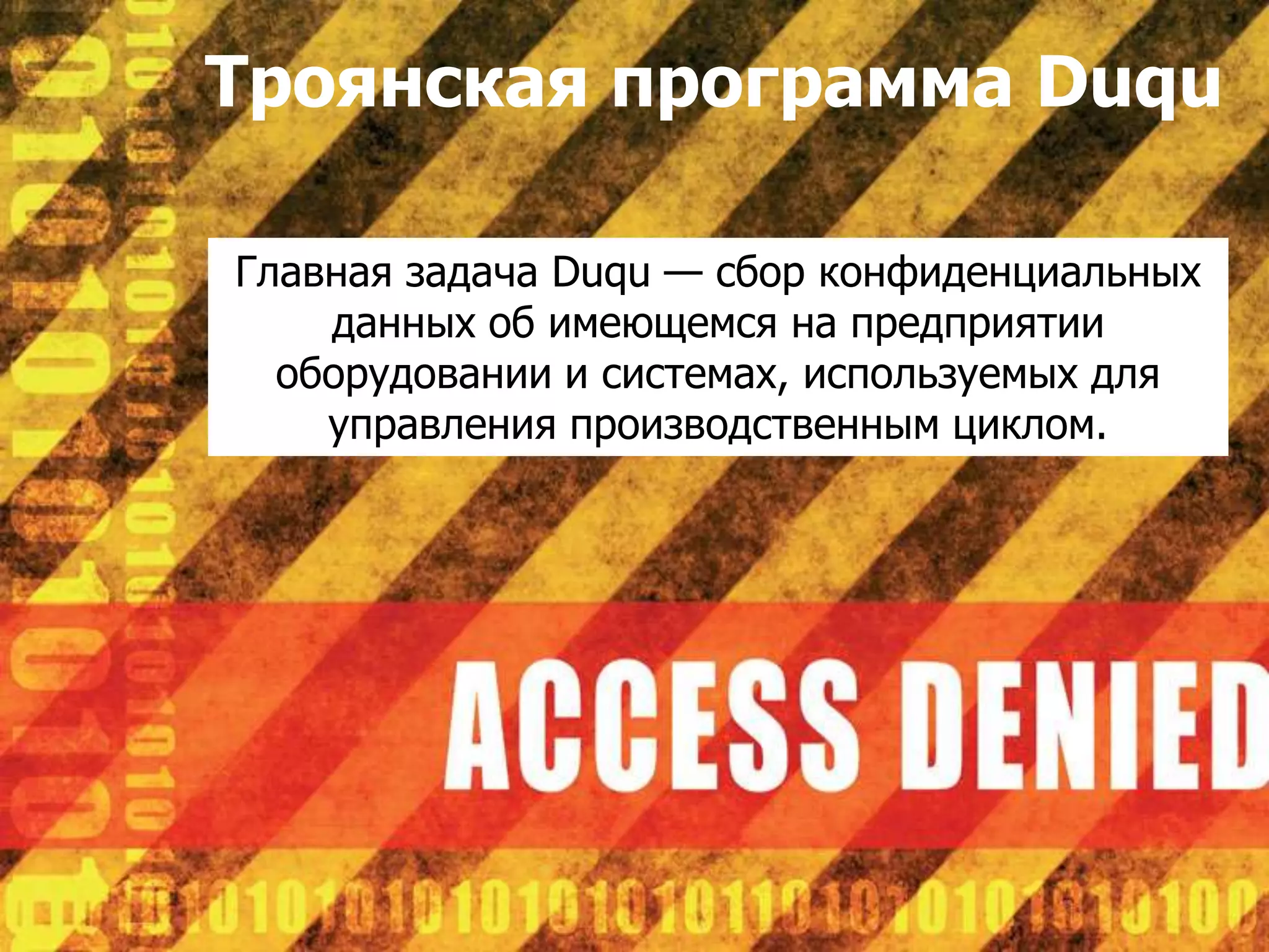 Троянская программа Duqu

Главная задача Duqu — сбор конфиденциальных
    данных об имеющемся на предприятии
  оборудовании и системах, используемых для
    управления производственным циклом.
 