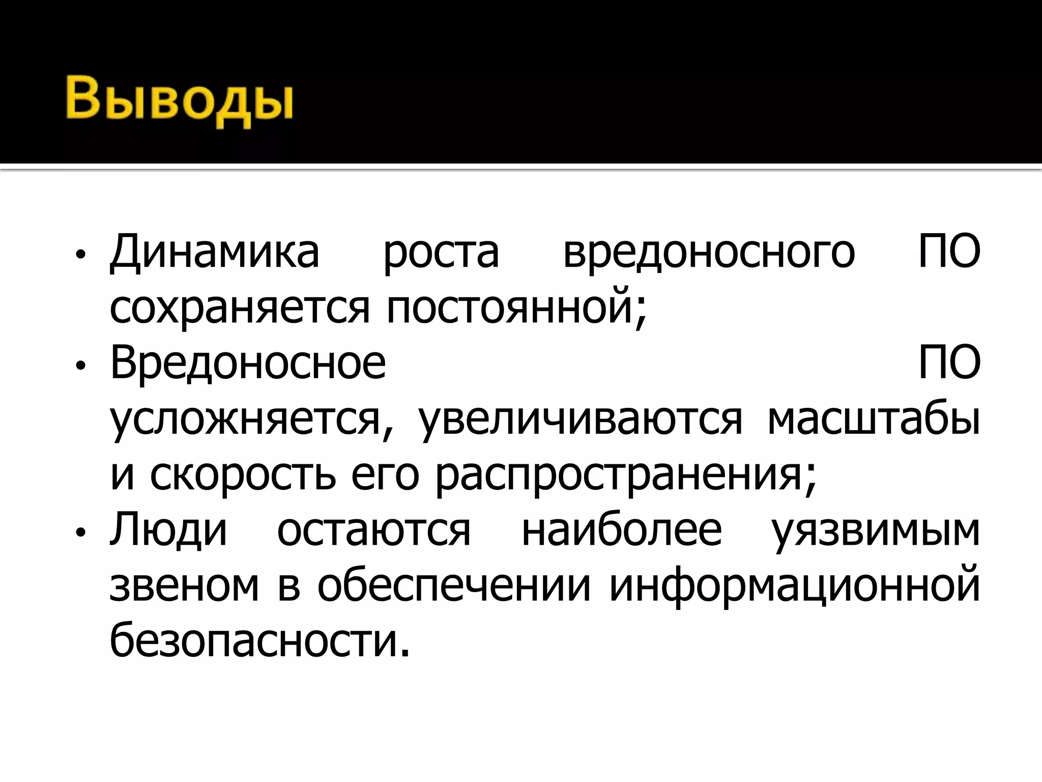 •   Динамика роста вредоносного ПО
    сохраняется постоянной;
•   Вредоносное                      ПО
    усложняется, увеличиваются масштабы
    и скорость его распространения;
•   Люди остаются наиболее уязвимым
    звеном в обеспечении информационной
    безопасности.
 