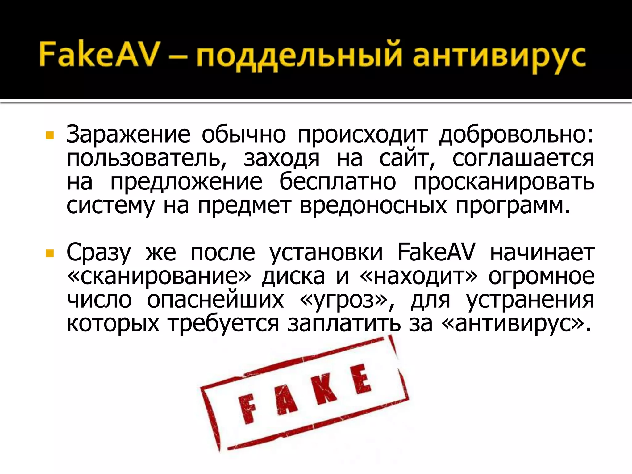    Заражение обычно происходит добровольно:
    пользователь, заходя на сайт, соглашается
    на предложение бесплатно просканировать
    систему на предмет вредоносных программ.
   Сразу же после установки FakeAV начинает
    «сканирование» диска и «находит» огромное
    число опаснейших «угроз», для устранения
    которых требуется заплатить за «антивирус».
 