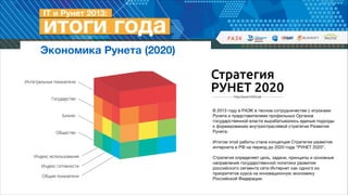 Экономика Рунета (2020)

В 2013 году в РАЭК в тесном сотрудничестве с игроками
Рунета и представителями профильных Органов
государственной власти вырабатывались единые подходы
к формированию внутриотраслевой стратегии Развития
Рунета.

!
Итогом этой работы стала концепция Стратегии развития
интернета в РФ на период до 2020 года “РУНЕТ 2020”. 
Стратегия определяет цель, задачи, принципы и основные
направления государственной политики развития
российского сегмента сети Интернет как одного из
приоритетов курса на инновационную экономику
Российской Федерации.

 