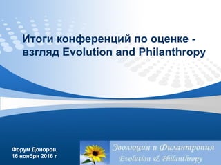 Итоги конференций по оценке -
взгляд Evolution and Philanthropy
Форум Доноров,
16 ноября 2016 г
 