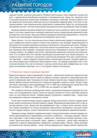 — 13 —
циальным жильем, неуклонно уменьшаются. Основным архитектурным типом социального жилища стал
мало- и среднеэтажный безлифтовый секционный и блокированный дом. Кроме того, произошел отказ
от застройки социальным жильем вновь осваиваемых пригородных территорий. Сегодня в развитых стра-
нах предпочитают использовать небольшие участки в сложившейся городской среде, в том числе и в цен-
тральных районах, чтобы социальное жилье соседствовало с коммерческим. Кроме того, все большее рас-
пространение получает «точечная» реконструкция под социальное жилье существующей старой застройки.
Основным приемом повышения комфортности социального жилья в развитых странах стала специали-
зация (в том числе в рамках одного жилищного комплекса) жилищ и предоставление возможности выбо-
ра конкретного типа жилища, наилучшим образом подходящего конкретному домохозяйству, а также воз-
можности для перепланировки (разделения или объединения жилых ячеек).
Важно отметить, что столь значительные успехи в области обеспечения городского населения доступ-
ным и комфортным жильем в развитых странах стали возможны лишь благодаря продолжавшемуся на
протяжении почти полувека массовому жилищному строительству и насыщению рынка жилья. Очевидно,
что обеспечение горожан комфортным и доступным жильем (как коммерческим, так и социальным) тре-
бует применения новых подходов к жилищному строительству. Необходимость сочетать такие трудно со-
четаемые атрибуты, как комфорт и доступность, обусловливает применение в строительстве типовых про-
ектов. В то же время число этих массовых архитектурных решений может быть весьма обширным – по
стоимости жилья, его этажности, технологиям и строительным материалам. Речь идет о домостроитель-
ном «фастфуде» – гибких и недорогих технологических и архитектурных решениях, способных удовлетво-
рить самый широкий круг потребителей. Вполне вероятно также, что в будущем произойдет отказ от мно-
гоэтажной застройки (там, где это возможно), поскольку многоэтажные дома неэффективны как с точки
зрения использования территорий, так и с точки зрения стоимости эксплуатации.
1.3. Встроенность городов в окружающие территории
Гармоничное развитие города и окружающего его региона – обязательное условие для гармоничного раз-
вития города. Урбанизация является одним из наиболее значимых социальных и демографических про-
цессов в современном мире. Начавшаяся во второй половине прошлого века «городская революция» ко-
ренным образом изменила экономический и социальный ландшафт в развитых странах. Сегодня «город-
ской взрыв» переживают страны развивающиеся. Если в 1960 году в развивающихся странах было лишь
52 мегаполиса, то к 2000 году – 279, а в 2025 году, как ожидается, их будет 486.
Рост городского населения непосредственно связан с ускорением миграционных процессов как в раз-
витых, так и в развивающихся странах. Причем эти процессы значимы не только в масштабах отдельных
стран, но и как глобальное явление. «Мировая деревня» устремилась в «мировой город» – таково основ-
ное направление глобальных миграционных потоков.
В этой связи отношения между городом и деревней, между мегаполисами и малыми городами приоб-
ретают особое значение для устойчивого развития городов. Форсированная урбанизация несет в себе це-
лый ряд серьезных угроз, прежде всего для развивающихся стран, в которых приток сельского населе-
ния в города стимулируется не столько расширением промышленного производства и растущей потреб-
ностью в трудовых ресурсах, сколько экономической и социальной деградацией традиционной деревни.
Традиционно между городским и деревенским миром и между мегаполисами и малыми городами сло-
жились однонаправленные и неравноправные отношения «потребитель – поставщик ресурсов». Мегапо-
лисы притягивает к себе основные ресурсы – прежде всего, экономически активное население и инве-
стиции. Практически везде в отношениях «город – деревня» и «мегаполис – малый город» наблюдается
неравенство в развитии здравоохранения, образования, культурной сферы. Наконец, города претендуют
на основной актив сельских районов – землю. Неконтролируемый рост городов изменяет характер зем-
 