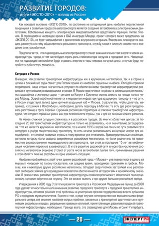 — 20 —
Как показала выставка «ЭКСПО-2010», по состоянию на сегодняшний день наиболее перспективной
тенденцией в развитии городского автотранспорта является создание автомобилей с электрическими дви-
гателями. Собственные концепты электрических микроавтомобилей представили Франция, Китай, Япо-
ния. В строящемся в настоящее время в ОАЭ иннограде Масдар, проект которого также представлен на
«ЭКСПО-2010», не будет автомобилей с двигателями внутреннего сгорания. Вместо них планируется соз-
дать развитую систему общественного рельсового транспорта, службу такси и систему совместного вла-
дения электромобилями.
Предполагается, что индивидуальный электротранспорт станет важным элементом энергетической ин-
фраструктуры города, в том числе будет играть роль стабилизатора нагрузок в городской сети. Находящи-
еся на подзарядке автомобили будут отдавать энергию в часы пиковых нагрузок днем, а ночью будут по-
треблять избыточную мощность.
Ситуация в России
Очевидно, что развитие транспортной инфраструктуры как в крупнейших мегаполисах, так и в стране в
целом в ближайшие годы станет для России одним из наиболее серьезных вызовов. Обладая огромной
территорией, наша страна значительно уступает по обеспеченности транспортной инфраструктурой раз-
витым и крупнейшим развивающимся странам. В России практически не развита система межрегиональ-
ных шоссейных и железных дорог – сегодня из Калуги в Смоленск можно доехать на поезде только че-
рез Москву. Острой проблемой является и неразвитая инфраструктура воздушного транспорта – по сути,
в России существует только один крупный воздушный хаб – Москва. В результате, чтобы долететь, на-
пример, из Шанхая в Новосибирск, необходимо делать пересадку в Москве, то есть два раза преодоле-
вать расстояние в треть Евразии. Огромная российская территория не связана транспортной инфраструк-
турой, что создает огромные риски как для безопасности страны, так и для ее экономического развития.
Не менее сложная ситуация сложилась и в российских городах. Во многих областных центрах за по-
следние 20 лет транспортная инфраструктура не только не развивалась, но и значительно деградирова-
ла. Что же касается крупнейших мегаполисов, то в начале 1990-х годов они пошли по пути развития сети
автодорог в ущерб общественному транспорту, то есть начали реализовывать концепцию «город для ав-
томобилей», от которой развитые страны к тому времени уже отказались. Градостроительные концепции,
согласно которым были созданы современные российские мегаполисы, не были рассчитаны на повсе-
местное распространение индивидуального автотранспорта, при этом за последние 15 лет автомобили-
зация населения пережила взрывной рост. В итоге развитие дорожной сети во всех без исключения рос-
сийских мегаполисах серьезно отстает от роста числа автомобилей. Более того, принимаемые решения
в этой области пока не способны в корне изменить ситуацию.
Наиболее проблемный с этой точки зрения российский город – Москва – уже превратился в одного из
мировых «лидеров» по такому показателю, как среднее время, проводимое горожанами в пробках. Мо-
сква, как и некоторые другие российские мегаполисы, обладает сверхплотной застройкой и не распола-
гает свободной землей для приведения показателя обеспеченности автодорогами к приемлемому значе-
нию. В связи с этим развитие транспортной инфраструктуры главного российского мегаполиса по инерци-
онному сценарию обречено на неудачу. Это же можно сказать и про другие большие российские города.
Утвержденная в 2005 году Стратегия развития транспорта в Российской Федерации на период до 2030
года уделяет относительно мало внимания развитию городского транспорта и городской транспортной ин-
фраструктуры, оставляя решение этой проблемы на усмотрение органов государственной власти субъектов
РФ и городских муниципалитетов. Вместе с тем, в ряде случаев непосредственное вмешательство феде-
рального центра для решения наиболее острых проблем, связанных с транспортной доступностью в круп-
нейших российских городах, разрешения правовых коллизий, препятствующих развитию городской транс-
портной инфраструктуры, необходимо. Прежде всего, это справедливо для Москвы и Санкт-Петербурга,
 