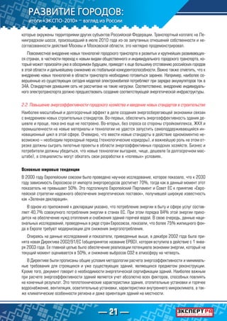 — 21 —
которые окружены территориями других субъектов Российской Федерации. Транспортный коллапс на Ле-
нинградском шоссе, произошедший в июле 2010 года из-за запутанных отношений собственности и не-
согласованности действий Москвы и Московской области, это наглядно продемонстрировал.
Повсеместное внедрение новых технологий городского транспорта в развитых и крупнейших развивающих-
ся странах, в частности переход к новым видам общественного и индивидуального городского транспорта, ко-
торый может произойти уже в обозримом будущем, приведет к еще большему отставанию российских городов
в этой области и дальнейшему снижению их глобальной конкурентоспособности. Важно также отметить, что к
внедрению новых технологий в области транспорта необходимо готовиться заранее. Например, наиболее со-
вершенные из существующих сегодня моделей электромобилей потребляют при зарядке аккумуляторов ток в
34А. Стандартная домашняя сеть не рассчитана на такие нагрузки. Соответственно, внедрению индивидуаль-
ного электротранспорта должно предшествовать создание соответствующей энергетической инфраструктуры.
2.2. Повышение энергоэффективности городского хозяйства и введение новых стандартов в строительстве
Наиболее масштабный и долгосрочный эффект в деле создания энергосберегающей экономики связан
с внедрением новых строительных стандартов. Во-первых, обеспечить энергоэффективность здания де-
шевле и проще, пока оно еще не построено. Во-вторых, без спроса со стороны стройкомплекса, ЖКХ и
промышленности на новые материалы и технологии не удастся запустить самоподдерживающийся ин-
новационный цикл в этой сфере. Очевидно, что ввести новые стандарты в действие одномоментно не-
возможно – необходим переходный период (технологические коридоры), и важнейшую роль на этом от-
резке должны сыграть пилотные проекты в области энергоэффективных городских хозяйств. Бизнес и
потребители должны убедиться, что новые технологии выгоднее, чище, дешевле (в долгосрочном мас-
штабе), а специалисты могут обкатать свои разработки в «полевых» условиях.
Основные мировые тенденции
В 2000 году Европейским союзом было проведено научное исследование, которое показало, что к 2030
году зависимость Евросоюза от импорта энергоресурсов достигнет 70%, тогда как в данный момент этот
показатель не превышает 50%. Это подтолкнуло Европейский Парламент и Совет ЕС к принятию «Евро-
пейской стратегии надежного обеспечения энергетических поставок», получившей широкую известность
как «Зеленая декларация».
В одном из приложений к декларации указано, что потребление энергии в быту и сфере услуг состав-
ляет 40,7% совокупного потребления энергии в станах ЕС. При этом порядка 84% этой энергии прихо-
дится на обеспечение нужд отопления и снабжения зданий горячей водой. В свою очередь, данные наци-
ональных исследований, проведенных в ряде стран Евросоюза, показали, что более 75% жилищного фон-
да в Европе требуют модернизации для снижения энергопотребления.
Опираясь на данные исследований и показатели, приведенные выше, в декабре 2002 года была при-
нята новая Директива 2002/91/ЕС (общепринятое название EPBD), которая вступила в действие с 1 янва-
ря 2003 года. Ее главной целью было обеспечение реализации потенциала экономии энергии, который на
текущий момент оценивается в 50%, и снижение выбросов СО2 в атмосферу на четверть.
В Директиве были прописаны общие условия методологии расчета энергоэффективности и минималь-
ные требования для строящихся и уже существующих зданий, являющихся предметом реконструкции.
Кроме того, документ говорит о необходимости энергетической сертификации зданий. Наиболее важным
при расчете энергоэффективности зданий является учет абсолютно всех факторов, способных повлиять
на конечный результат. Это теплотехнические характеристики здания, отопительные установки и горячее
водоснабжение, вентиляция, осветительные установки, характеристики внутреннего микроклимата, а так-
же климатические особенности региона и даже ориентация зданий на местности.
 