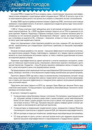 — 22 —
На основе EPBD в государствах ЕС были внедрены нормы, способствующие повышению энергоэффек-
тивности вновь возводимых и существующих зданий площадью свыше 1 000 м2. В частности, еще на эта-
пе проектирования домов данного типа должны быть выбраны и утверждены системы теплоснабжения.
В ноябре 2008 года было одобрено внесение поправок в Директиву EPBD, значительно ужесточающих
требования к энергоэффективности. В частности, современным стандартам должны будут также соответ-
ствовать дома площадью менее
1 000 м2
. Страны-участники ставят амбициозные цели по достижению экстремально низкого или ну-
левого энергопотребления. Так, к 2020 году Дания планирует сократить его на 75% по сравнению со ста-
рыми зданиями, Норвегия, Нидерланды и Германия планируют строить в основном пассивные дома (от-
апливаемые за счет внутренних ресурсов), Великобритания и Венгрия – здания, при эксплуатации кото-
рых в атмосферу не выделяется CO2
, а Франция – сооружения, которые не только не будут потреблять,
но смогут даже сами вырабатывать энергию.
Кроме того, Европарламент и Совет Евросоюза разработал для стран, входящих в ЕС, ряд законов (ди-
ректив), предназначенных для стандартизации строительных нормативов по повышению энергоэффек-
тивности зданий.
Основная мотивация разработки этих законов – повышение эффективности использования естествен-
ных энергетических ресурсов. Ресурсы (нефтепродукты, природный газ и твердые горючие ископаемые)
являются не только важнейшими источниками энергии, но также и наиболее существенными источника-
ми выделений двуокиси углерода.
Управление энергоэффективностью зданий признается в качестве важнейшего инструмента, влияю-
щего на глобальный энергетический рынок и безопасность обеспечения энергией в ближайшей и долго-
срочной перспективе. Государства – члены ЕС должны принимать необходимые законы и стандарты (нор-
мы) с целью воплощения в жизнь этих общеевропейских законов.
При формулировании целей национальной политики энергосбережения США сознательно игнорировали ри-
торику, связанную с экологией, и четко обозначили в первую очередь экономические цели данной программы.
Принятый в феврале 2009 года закон о мерах по экономическому стимулированию учитывает тесную
связь между экономикой и производством энергии и предоставляет различные источники финансирова-
ния и стимулы для повышения эффективности и поощрения более широкого использования возобновля-
емых источников энергии.
Представляя свой проект бюджета на 2010 год, президент Барак Обама дал обещание Палате пред-
ставителей инвестировать 15 млрд долларов в год в разработку энергосберегающих технологий и возоб-
новляемых источников энергии.
В частности, планируется выделить:
•	 5 млрд долларов в фонд Программы помощи с утеплением. Эта программа, существующая уже 30
лет, оплачивает расходы по ремонту домов семей с низким доходом с целью энергосбережения.
Более 5,6 млн семей с низким доходом получили услуги в рамках этой программы, осуществле-
ние которой началось в 1976 году. Программа повышает уровень комфорта домов и снижает рас-
ходы семей на электроэнергию в долгосрочной перспективе;
•	 4 млрд долларов на модернизацию государственного жилья, находящегося в ведении Министер-
ства жилищного строительства и городского развития США, для повышения энергоэффективности;
•	 300 млн долларов на скидки для потребителей, приобретающих энергосберегающие электроприборы;
•	 3,2 млрд долларов на гранты штатам и местным органам власти для поддержки осуществления
проектов повышения энергоэффективности и энергосбережения в государственных зданиях;
 