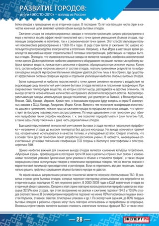 — 28 —
ботка отходов и превращение их во вторичное сырье. В последние 15 лет все большее число стран в ка-
честве конечной цели заявляют нулевой объем выхода бытовых отходов.
Сжигание мусора на специализированных заводах и теплоэлектростанциях широко распространено в
мире и является весьма эффективной технологией как с точки зрения уменьшения объемов отходов, под-
лежащих захоронению на полигонах, так и с экономической точки зрения. Этот способ утилизации полу-
чил повсеместное распространение в 1960-70-х годах. В ряде стран тепло от сжигания ТБО широко ис-
пользуется для производства электричества и отопления. Например, в Нью-Йорке в настоящее время ре-
ализуется масштабный проект строительства 8 тепловых электростанций, работающих на твердых быто-
вых отходах. Очевидно, что мусоросжигательные заводы не являются панацеей, особенно с экологической
точки зрения. Даже применение наиболее современного оборудования не решает полностью проблему вы-
броса вредных веществ, прежде всего диоксинов и фуранов, образующихся при сжигании мусора. Кроме
того, состав выбросов напрямую зависит от состава отходов, поэтому приемлемых результатов по выбро-
сам вредных веществ мусоросжигательными заводами удается достичь лишь в тех странах, где существу-
ет эффективная система сепарации мусора и отдельной утилизации наиболее опасных бытовых отходов.
Более совершенной и наиболее перспективной с точки зрения снижения негативного воздействия на
окружающую среду технологией уничтожения бытовых отходов является их плазменная газификация. При
сверхвысоких температурах вещества, из которых состоит мусор, распадаются на простые элементы. На
выходе остается незначительное количество несгораемого абсолютно безвредного остатка. Мусоропере-
рабатывающие заводы, использующие данную технологию, уже действуют на Тайване, в Великобритании,
Японии, США, Канаде, Израиле. Кроме того, в ближайшем будущем будут введены в строй 9 аналогич-
ных заводов в США, Канаде, Австралии, Индии, Китае. Вместе с тем технология газификации значитель-
но дороже в применении, нежели простое сжигание мусора на мусоросжигательных заводах, что препят-
ствует ее быстрому повсеместному распространению. По мере удешевления этой технологии рост объе-
мов переработки таким способом неизбежен, т. к. она позволяет перерабатывать и сами полигоны ТБО,
а также весь спектр токсичных и даже часть радиоактивных отходов.
Еще одной перспективной технологией уничтожения бытовых отходов является пиролизная переработ-
ка – нагревание отходов до высоких температур без доступа кислорода. На выходе получается горючий
газ, который может использоваться в качестве топлива, и углеподобный остаток. Следует отметить, что
в основе той и другой технологии лежат разработки российских ученых. В частности, инновационные от-
ечественные установки плазменной газификации ТБО созданы в Институте электрофизики и электроэ-
нергетики РАН.
Однако наиболее важным для снижения выхода отходов является изменение культуры потребления.
«Мусорный взрыв», произошедший в последней трети XX века в развитых странах, был связан с измене-
ниями технологий упаковки (увеличение доли упаковки в объеме и стоимости товаров), а также общим
сокращением срока эксплуатации товаров и появлением одноразовых товаров, что во многом связано с
маркетинговой политикой производителей и ритейлеров. Если не переломить эти две тенденции, карди-
нально решить проблему сокращения объема бытового мусора не удастся.
Не менее важным направлением развития технологий является полезное использование ТБО. В раз-
витых странах доля бытовых отходов, которые подлежат повторному использованию или переработке во
вторичное сырье, последние 40 лет неуклонно растет. В 2000-2009 годах в США вовлечение отходов во
вторичный оборот удвоилось. Сегодня в этой стране повторно используется или перерабатывается во втор-
сырье 32,5% всех отходов, при этом захоронению на свалках и сжиганию подлежит 54,3 и 13,6% отхо-
дов соответственно. В Великобритании переработке подлежат не менее 70% пластиковых пищевых емко-
стей (бутылок, стаканов, пакетов, блистерных упаковок и др.). По экспертным оценкам, до 80% твердых
бытовых отходов в развитых странах могут быть повторно использованы и переработаны во вторсырье.
Основным препятствием является высокая стоимость извлечения полезных фракций ТБО, а также отно-
 