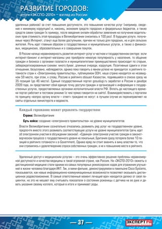 — 37 —
удаленных районов) за счет повышения доступности, это повышение качества услуг (например, сведе-
ние к минимуму коррупции) и, наконец, экономия средств городских и федеральных бюджетов, а также
средств самих граждан (к примеру, после введения онлайн-обработки заявления на получение водитель-
ских прав стоимость этой процедуры в Великобритании снизилась в 100 раз). В будущем услуги, получа-
емые через Интернет, станут еще более доступными, причем не только для городских, но и для сельских
жителей. Речь идет главным образом о государственных и муниципальных услугах, а также о финансо-
вых, медицинских, образовательных и о совершении покупок.
В России налицо неравномерность развития интернет-услуг в частном и государственном секторе: если
интернет-банкинг и интернет-магазины уже приобрели немалую популярность у населения, то общение
граждан и бизнеса с органами госвласти и муниципалитетами преимущественно происходит по старым,
забюрократизированным схемам: много бумаг, длинные очереди, коррупция. Позитивные сдвиги в этом
отношении, безусловно, наблюдаются, однако пока говорить о явном успехе не приходится: в рейтинге го-
товности стран к «Электронному правительству», публикуемом ООН, наша страна находится на незавид-
ном 59 месте, при этом, к слову, Россию в рейтинге обошел Казахстан, поднявшийся в списке сразу на
35 позиций (до 46 места). Единый государственный портал gosuslugi.ru заработал в России в декабре
2009 года, он представляет сбой единую точку доступа граждан и организаций к информации о государ-
ственных услугах, предоставляемых органами исполнительной власти РФ. Вплоть до настоящего време-
ни портал работает в тестовом режиме (о чем прямо говорится на сайте). Взаимодействовать с порталом
по принципу «вопрос органу власти – ответ» граждане не могут: в лучшем случае их перенаправляют на
сайты отдельных министерств и ведомств.
Каждый горожанин может управлять государством
Страна: Великобритания
Суть кейса: создание «электронного правительства» на уровне муниципалитетов
Власти Великобритании сознательно отказались развивать ряд услуг на государственном уровне,
предпочтя вместо этого развивать соответствующие услуги на уровне муниципалитетов (речь идет
об электронном участии в обсуждении законов). «Сдвинув» электронное участие граждан в законот-
ворческом процессе с государственного уровня на локальный, Британия сразу потеряла более 10 по-
зиций в рейтинге готовности к e-Government. Однако вряд ли стоит вменять в вину властям то, что
они стремились к удовлетворению спроса собственных граждан, а не к повышению места в рейтинге.
Удаленный доступ к медицинским услугам – это очень эффективное решение проблемы неравномер-
ной доступности и качества медицины в такой огромной стране, как Россия. На «ЭКСПО-2010» сюжеты о
дистанционной медицине стали одними из самых популярных режиссерских ходов для отражения улучше-
ний в жизни человека благодаря ИКТ. Так, в мини-фильме, демонстрируемом в павильоне Cisco Systems,
показывается, как новые информационно-коммуникационные возможности позволяют оказывать дистан-
ционное родовспоможение. В самый ответственный момент лечащий врач находится далеко от свой па-
циентки, но это не мешает ему считывать показатели о состоянии роженицы с датчика на ее руке и да-
вать указания своему коллеге, который в итоге и принимает роды.
 