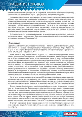 — 47 —
блял ли человек наркотики. Идентификация по изображению, распознавание особенностей поведения су-
щественно повысит эффективность борьбы с преступностью и террористической угрозой.
Сегодня интеллектуальные системы безопасности разрабатываются и внедряются на уровне регио-
нальных и городских программ, по инициативе органов власти субъектов РФ или муниципалитетов. При
этом на федеральном уровне не существует механизмов, стимулирующих внедрение таких систем, а так-
же обеспечивающих координацию их внедрения, унификацию и обеспечение совместимости. В целом же,
как отмечают в МВД РФ, несмотря на обилие ИТ-решений, в том числе российской разработки, на прак-
тике системы безопасности в российских городах пока внедряются «однобоко». Очевиден перекос в сто-
рону систем уличного видеонаблюдения, а другие элементы систем безопасности города (те же средства
оповещения) внедряются куда более медленными темпами.
Нет сомнений в том, что уровень криминала может быть снижен также за счет введения универсаль-
ных паспортов граждан в виде смарт-карт. В настоящее время развитием паспортно-визовой системы но-
вого поколения занимается Минкомсвязь РФ.
«Интернет вещей»
Кардинальным образом повысить качество жизни в городах – обеспечить удобство, безопасность, доступ-
ность услуг и т. п. – помогает реализация концепции «Интернет вещей» (Internet of Things). Эта тема ста-
ла одной из самых горячо обсуждаемых концепций на форуме «ИКТ и развитие городов», проходившем в
рамках «ЭКСПО-2010» в городе Нинбо, КНР.
Термин Internet of Things впервые появился на рубеже XX и XXI веков в среде разработчиков техноло-
гий RFID (радиочастотной идентификации). Так обозначалась возможность удаленно получать информа-
цию об объекте, снабженном RFID-меткой. Вскоре смысл понятия Internet of Things стал более широким:
в основе «Интернета вещей» лежит представление о том, что все вещи (особенно те, что используются в
повседневной жизни), могут распознаваться и управляться через Интернет с помощью RFID, беспровод-
ной локальной сети (LAN), территориально-распределенной сети (WAN) или другими средствами. Иными
словами, у каждой вещи – будь то пакет молока, костюм или самолет – может появиться новая ипостась:
предмет существует не только материально, но и виртуально, в базе данных. Поэтому, имея сведения о
предмете, им может управлять не только человек, но и компьютер: например, по истечении срока годно-
сти овощей в холодильнике компьютер подает сигнал владельцу о необходимости заменить огурцы, а если
замены не происходит, незначительно понижает температуру в холодильной камере.
Другой, более продвинутый пример: если снабдить RFID-метками или другими идентификаторами транс-
портные средства, то они смогут «узнавать» друг друга, избегать столкновений, разрабатывать оптимальные
маршруты для недопущения пробок. Инновационные автомобили, которые могут передвигаться на автопило-
те и без водителя, уже изобретены. В частности, их можно увидеть на «ЭКСПО-2010» в павильоне SAIC-GM.
Согласно подходу «Интернет вещей» возможно взаимодействие не только между людьми и предме-
тами, но и между предметами. Одна вещь может «общаться» с другой, одна машина – понимать другую.
Надо сказать, ничего концептуально революционного здесь нет, взаимодействие одних «умных» устройств
с другими давно применяется в производственных процессах предприятий. Взаимное «общение» интел-
лектуальных устройств друг с другом с использованием интернет-протокола или другой сети для передачи
данных (принцип M2M, или «машина–машина») широко применяется в логистике, ритейле, сфере управ-
ления городским транспортом. Вот почему ряд отраслевых экспертов называют подход «Интернет вещей»
удачным маркетинговым ходом, усматривают в Internet of Things развитие уже существующих технологий.
Отчасти это справедливо. Однако массовое внедрение таких технологий приведет к революционному
изменению жизни городов. Например, подобно тому, как жизнь изменилась благодаря мобильной связи
или интернету.
 