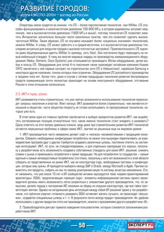 — 50 —
Операторы связи сходятся во мнении, что LTE – более перспективная технология, чем WiMax. LTE спо-
собен функционировать в низкочастотном диапазоне 700-800 МГц, в котором радиоволны затухают мед-
леннее, чем в выcокочастотном диапазоне (1800 МГц и выше), поэтому технология LTE позволяет охва-
тить Интернетом значительно большее число населенных пунктов, чем это позволяет сделать высоко-
частотный WiMax. Таким образом, LTE не случайно называют более «социально значимой» технологией,
нежели WiMax. К слову, LTE может работать и в среднечастотном, и в высокочастотном диапазонах (по-
следнее актуально для покрытия городов с высокой плотностью застройки). Привлекательность LTE оцени-
ли даже общепризнанные адепты WiMax (к примеру, сеть Yota). Они постепенно будут переходить на но-
вый мобильный стандарт. К тому же многие мировые лидеры по производству коммуникационного обору-
дования (Nokia, Siemens, Cisco Systems) уже отказываются производить Wimax-оборудование, делая вы-
бор в пользу LTE. Оборудование для сетей 4-го поколения также производят китайская компания Нuawei
(МТС заключила с ней первый контракт на строительство сети LTE в Узбекистане), корейская Samsung и
некоторые другие компании, список которых пока ограничен. Оборудования LTE российского производства
в продаже пока нет. Более того, даже в случае с сетями предыдущих поколений развитие беспроводных
средств коммуникаций почти полностью происходит на основе иностранного оборудования, отставание
России в этом отношении колоссально.
3.3. ИКТ и город: угрозы
ИКТ развиваются столь стремительно, что уже сейчас возможности использования технологий превосхо-
дят запросы населения и властей. Факт налицо: ИКТ развивается более стремительно, чем меняются от-
ношения в обществе; часто общество попросту не готово использовать те прогрессивные технологии, ко-
торые уже есть.
В этой связи одна из главных проблем заключается в выборе приоритетов развития ИКТ: как вырабо-
тать согласованную позицию относительно того, какие именно технологии стоит внедрять и развивать?
Сразу ответить на этот вопрос довольно сложно, ведь даже при стремительном развитии ИКТ-технологий
остаются нерешенные проблемы в сфере самих ИКТ, причем не решенные еще на мировом уровне:	
1. ИКТ-производители часто намеренно делают софт и «железо» несовместимыми с продукцией конку-
рентов. Собирать необходимые конфигурации потребитель не может или вынужден переплачивать за взаи-
модействие программ друг с другом (требуется создавать различные шлюзы, постоянно платить за систем-
ную интеграцию). ИКТ, по сути, не стандартизированы, и для отдельных корпораций это хорошо, посколь-
ку у разработчиков есть возможность создавать собственные стандарты для своих ИКТ- решений, снимать
сливки с рынка и привязывать потребителя к своей продукции. Но для потребителя (а государство – самый
крупный и самый неповоротливый потребитель) это плохо, поскольку у него нет возможности в этой области
собирать из представленных на рынке ИКТ, как из конструктора Lego, необходимые системы и конфигура-
ции, которые ему нужны. И приходится выбирать между SAP и Oracle, между Microsoft и Apple. Причем со-
вместить эти продукты, собрать из них по своему усмотрению какую-то систему зачастую невозможно. Сто-
ит напомнить, что уже около 10 лет в ИТ-сообществе активно муссируется тема «сервис-ориентированной
архитектуры» (SOA), предполагающая «принцип Lego»: элементы информационной системы одного произ-
водителя должны иметь возможность легко сопрягаться с элементами другого производителя, что, по за-
мыслам, делало подход к построению ИС похожим на сборку из игрушки-конструктора, где все гайки соот-
ветствуют винтам. Однако на сегодняшний день интеграция между собой ИТ-решений (даже у тех разработ-
чиков, кто публично озвучил готовность развивать SOA) оставляет желать лучшего, не происходит «бесшо-
вно», создаются специальные шлюзы и т. п. В результате почти всегда продукт производителя «А» удобнее
использовать с другим продуктом этого же производителя, нежели с программами другого разработчика «B».
2. Правообладатели диктуют правила поведения пользователям, которые становятся заложниками раз-
работчиков ИКТ.
 