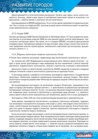 — 57 —
Здания оцениваются с учетом выполняемых ими функций: торговля, суды, офисы, жилье, школы и уни-
верситеты, больницы, экодом и даже тюрьмы (в сертификации тюрем акцент сделан не на экологию, а на
филантропию – имеются церковь и спортивный зал для заключенных).
Сертифицирование по BREEAM добровольное. По его итогам зданию присваивается определенный рей-
тинг. Как и в случае со стандартом LEED, получение высокой оценки положительно влияет на инвестици-
онную привлекательность сооружения.
4.3.3. Стандарт DGNB
Система сертификации DGNB (Deutche Gesellschaft fur Nachhaltiges Bauen e.V.) была разработана немец-
ким Советом по устойчивому развитию DGNB для всесторонней оценки качества проектирования, стро-
ительства и эксплуатации зданий. При оценке, как и в стандарте BREEAM, учитывается функциональная
специфика здания. Сертификация проводится по ряду категорий, среди которых соответствие экологиче-
ским требованиям качества стройматериалов, минимальность энергозатрат при эксплуатации, функцио-
нальность проекта и т. п.
4.3.4. Внедрение экологических стандартов строительства в России
В России также появились организации, продвигающие идеи экологического строительства в «массы».
Так, основная цель АНО «Информационно-консультационный центр «Зеленые здания отечества» – со-
брать в одном центре существующую в мире информацию обо всех направлениях в области энергоэф-
фективности, экодевелопмента, экотехнологий, «зеленого» строительства, инженерии и проектирования.
Деятельность Совета по экологическому строительству (RuGBC) направлена на развитие и внедрение
новейших технологий в области экологического строительства на территории России.
К настоящему времени к разработке отечественных экостандартов подключились и государственные
организации, «Олимпстрой» разработал корпоративный олимпийский «зеленый стандарт». Свои версии
экологических стандартов разрабатывают Министерство природных ресурсов и Министерство региональ-
ного развития.
Все вышеприведенные экостандарты (за исключением стандарта «Олимпстроя», применяемого в тен-
дерах на подряды) реализованы в формате рейтинга, т. е. ориентированы на добровольную сертификацию
застройщиками строящихся объектов. По сути, это механизм повышения конкурентоспособности компа-
ний, внедряющих новые технологии в строительство и в организацию среды обитания, т. к. отрейтинго-
ванные здания и объекты более привлекательны для потребителей, дороже стоят и лучше распродаются.
Экостандарты в США и ЕЭС уже стали основополагающими документами в градостроительстве.
Таким образом, производители некачественных и устаревших строительных материалов, традицион-
ные застройщики и муниципалитеты вынуждены либо уходить с рынка, либо внедрять новые технологии и
нормы, соответствующие экостандартам, несмотря на их необязательный характер. И если Россия наме-
рена стать одним из мировых лидеров в инноватике, принятие национального экостандарта в городском
строительстве становится попросту неизбежным.
В этом же контексте следует рассматривать и пилотное (экспериментальное) строительство поселков, го-
родов и реконструкцию городских районов. Такие экспериментальные проекты преследуют демонстрационную
миссию, создающую прецеденты экологической застройки. Ранее приводимый в пример город Масдар явля-
ется мировым полигоном, на котором отрабатываются высокие экологические технологии. Реализация пи-
лотных проектов, помимо прочего, очень выгодна, т. к. позволяет получать в результате эксперимента апро-
бированные технологии и продукты, которые можно продавать как на внутреннем, так и на мировом рынке.
 