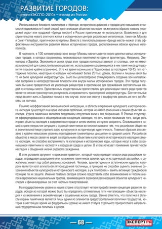 — 68 —
Использование близости памятников и «бренда» исторических районов и городов для повышения стои-
мости недвижимости (такой способ капитализации объектов наследия также можно образно назвать «про-
дажей ауры» или продажей «бренда места») в России практически не используется. Возможности для
строительства нового элитного жилья в исторических центрах российских мегаполисов, таких как Москва
и Санкт-Петербург, практически исчерпаны. Вместе с тем использование «бренда места» может стать эф-
фективным инструментом развития малых исторических городов, расположенных вблизи крупных мега-
полисов.
В частности, в 100-километровой зоне вокруг Москвы насчитывается около десятка малых историче-
ских городов, в которых сохранились первоклассные памятники истории и архитектуры. Например, Зве-
нигород и Зарайск. Экономика и рынок труда этих городов полностью зависят от столицы, они не имеют
возможностей для самостоятельного развития, использование сохранившихся в них памятников для раз-
вития туризма крайне ограничено. В то же время возникшие в Подмосковье за последние 10-15 лет кот-
теджные поселки, некоторые из которых насчитывают более 20 тыс. домов, безлики и лишены какой бы
то ни было культурной инфраструктуры. Было бы целесообразно стимулировать создание зон малоэтаж-
ной застройки в непосредственной близости или внутри малых исторических городов. Эти города полу-
чили бы шанс превратиться из угасающих райцентров в престижное для проживания состоятельных лю-
дей из столицы место. Единственным существенным препятствием для реализации такого рода проектов
является низкая транспортная доступность и неразвитость транспортной инфраструктуры. Состоятельные
люди захотят жить в Зарайске только в том случае, если они смогут с комфортом доехать из него до Мо-
сквы за полчаса.
Помимо неэффективной экономической интеграции, в области сохранения культурного и историческо-
го наследия существует еще одна ключевая проблема, которая не имеет отношения к самим объектам на-
следия. Утрата памятника является следствием отсутствия воли к его сохранению. В России отсутству-
ет сформулированная и общепризнанная концепция наследия, то есть ясное понимание того, какую роль
играют объекты наследия в современном городе и зачем именно их нужно сохранять. Сложившаяся в на-
шей стране непростая ситуация с охраной памятников во многом вызвана тем, что российское общество
в значительной мере утратило свою культурную и историческую идентичность. Главным образом это свя-
зано с крайне невысоким уровнем преподавания гуманитарных дисциплин в средней школе. Российское
общество в массе своей не видит за отдельными объектами культурного и исторического наследия само-
го наследия, не способно воспринимать те культурные и исторические коды, которые несут в себе сохра-
нившиеся памятники в частности и городская среда в целом. В итоге исчезает понимание причастности
наследия к обыденной жизни рядового гражданина.
В этих условиях аргумент «горожанам нравится», который часто приводят власти ряда российских го-
родов, оправдывая разрушение или искажение памятников архитектуры и исторической застройки, к со-
жалению, имеет под собой реальных оснований. Человек, архитектурным и эстетическим идеалом кото-
рого является холл египетской пятизвездочной гостиницы, в принципе не способен оценить значение со-
хранения объектов культурного и исторического наследия, а уж тем более – занять активную гражданскую
позицию по их защите. Именно поэтому сегодня сложно представить себе возникновение в России ана-
лога европейских национальных трастов, занимающихся охраной и регенерацией объектов культурного на-
следия и финансируемых за счет частных пожертвований.
На государственном уровне в нашей стране отсутствует четкая проработанная концепция развития го-
родов, исходя из которой можно было бы определить оптимальные пути «витализации» объектов насле-
дия и их включения в экономическую и социальную жизнь города. Важно отметить, что политика в обла-
сти охраны памятников является лишь одним из элементов градостроительной политики государства, ко-
торая в настоящее время на федеральном уровне не имеет статуса отдельного приоритетного направле-
ния государственной политики в целом.
 