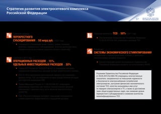 37
Стратегия развития электросетевого комплекса
Российской Федерации
Снижение размера
ПЕРЕКРЕСТНОГО
СУБСИДИРОВАНИЯ до 50 млрд руб. к 2022 году:
•	 Планируется в ближайшее время принять график снижения
величины перекрестного субсидирования, включая различные меры,
направленные на достижение заданного целевого ориентира
Снижение к 2017 году
ОПЕРАЦИОННЫХ РАСХОДОВ на 15%,
УДЕЛЬНЫХ ИНВЕСТИЦИОННЫХ РАСХОДОВ на 30%:
•	 Приказ ФСТ России от 18.03.2015 № 421‑э: утверждена методика
определения операционных расходов на базе сравнительного анализа;
•	 С 01.01.2015 пересмотрен долгосрочный параметр регулирования —
уровень потерь ТСО, регулирование которых осуществляется методом
долгосрочной индексации НВВ;
•	 Приказ Минэнерго России от 11.06.2015 № 321: утверждены
укрупненные нормативы цен типовых технологических решений
капитального строительства в части объектов электросетевого
хозяйства;
•	 ПАО «Россети»утвержден регламент повышения операционной
и инвестиционной эффективности и сокращения расходов
Решением Правительства Российской Федерации
от 29.05.2015 № 3384‑П9 утверждены количественные
показатели, направленные на повышение надежности
и безопасности электроснабжения потребителей
электроэнергии, улучшение финансово-экономического
состояния ТСО, качества оказываемых ими услуг
по передаче электроэнергии и ТП, а также на достижение
таких общегосударственных задач, как снижение уровня
перекрестного субсидирования и снижение количества
неквалифицированных ТСО
Снижение количества ТСО на 50% к 2017 году
•	 Постановление Правительства Российской Федерации
от 28.02.2015 № 184: утверждены критерии ТСО
Внедрение
СИСТЕМЫ ЭКОНОМИЧЕСКОГО СТИМУЛИРОВАНИЯ
потребителей к перераспределению (отказу) от длительно
неиспользуемых резервов мощности
•	 Соответствующий проект постановления Правительства
Российской Федерации находится на согласовании в ФОИВ
 