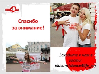 Спасибо
за внимание!



                 Заходите к нам в
                      гости:
               vk.com|dance4life_nn
 