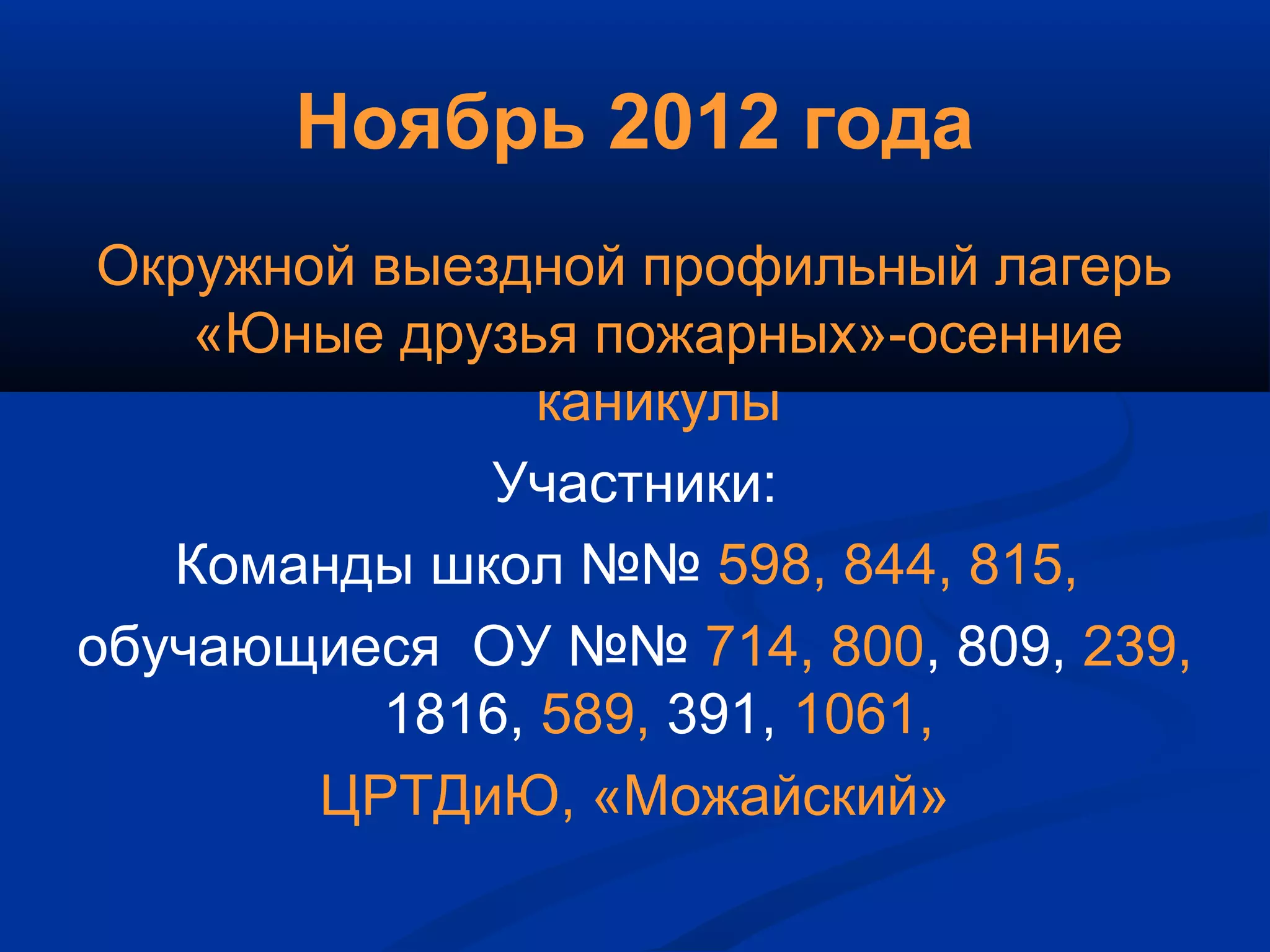 Ноябрь 2012 года
Окружной выездной профильный лагерь
«Юные друзья пожарных»-осенние
каникулы
Участники:
Команды школ №№ 598, 844, 815,
обучающиеся ОУ №№ 714, 800, 809, 239,
1816, 589, 391, 1061,
ЦРТДиЮ, «Можайский»
 