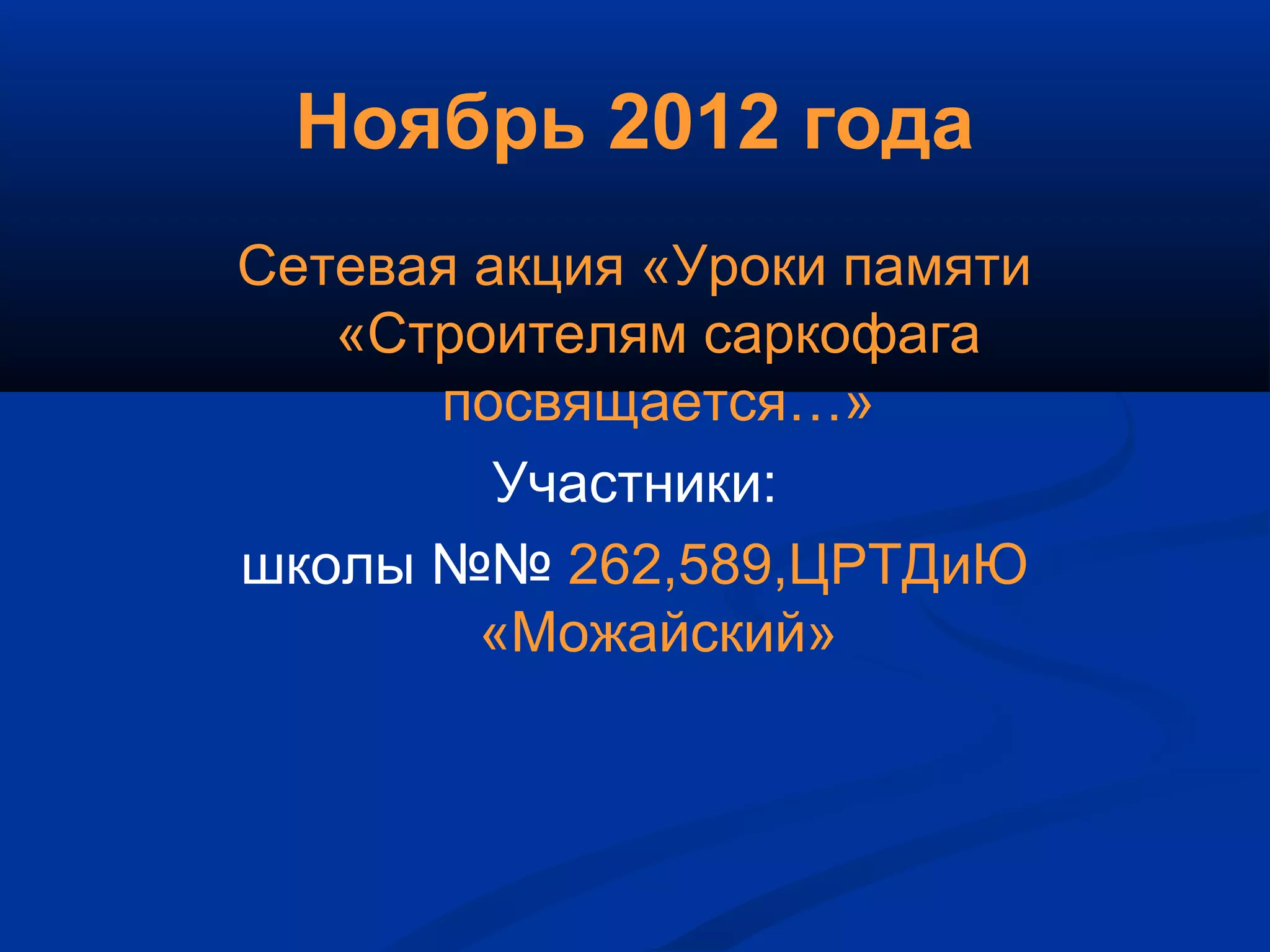 Ноябрь 2012 года
Сетевая акция «Уроки памяти
«Строителям саркофага
посвящается…»
Участники:
школы №№ 262,589,ЦРТДиЮ
«Можайский»
 