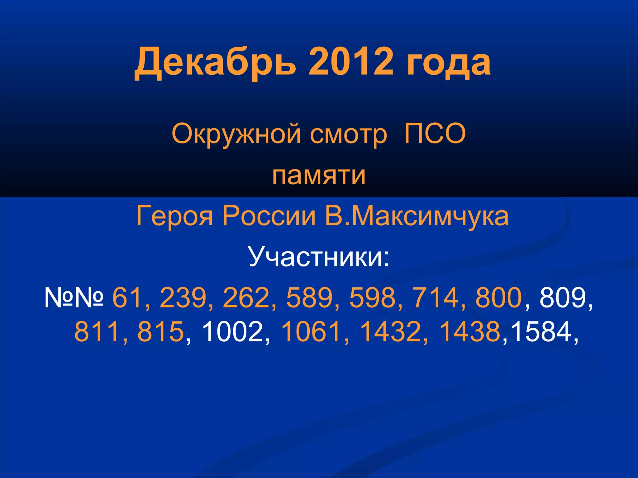 Декабрь 2012 года
Окружной смотр ПСО
памяти
Героя России В.Максимчука
Участники:
№№ 61, 239, 262, 589, 598, 714, 800, 809,
811, 815, 1002, 1061, 1432, 1438,1584,
 