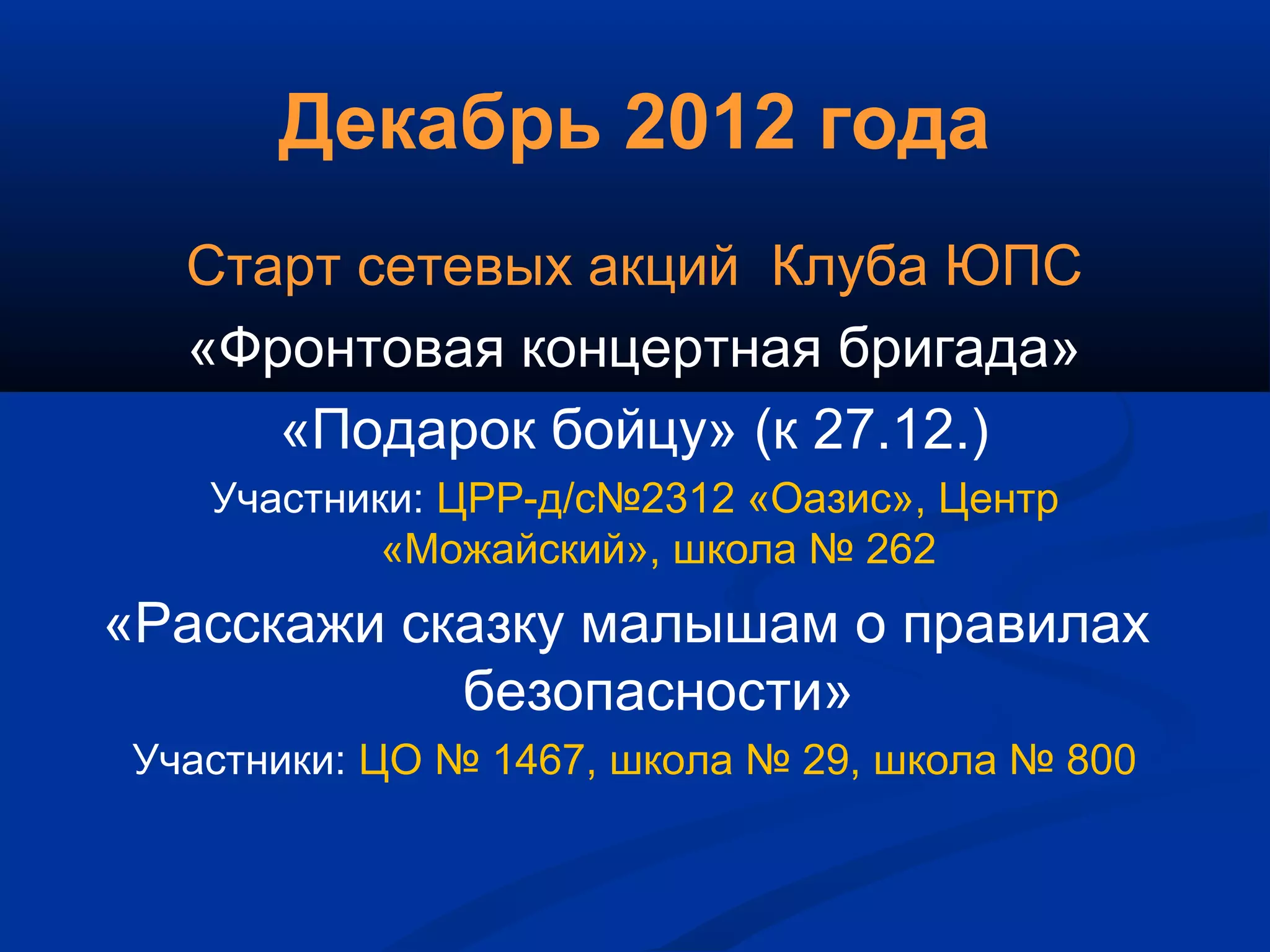Декабрь 2012 года
Старт сетевых акций Клуба ЮПС
«Фронтовая концертная бригада»
«Подарок бойцу» (к 27.12.)
Участники: ЦРР-д/с№2312 «Оазис», Центр
«Можайский», школа № 262
«Расскажи сказку малышам о правилах
безопасности»
Участники: ЦО № 1467, школа № 29, школа № 800
 