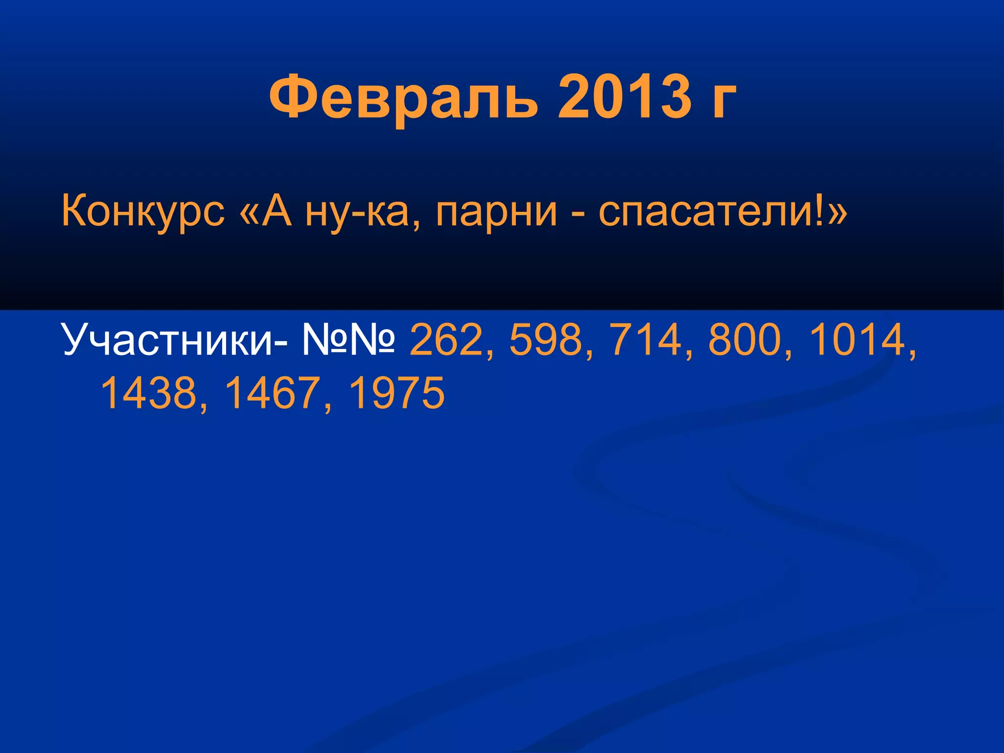 Февраль 2013 г
Конкурс «А ну-ка, парни - спасатели!»
Участники- №№ 262, 598, 714, 800, 1014,
1438, 1467, 1975
 