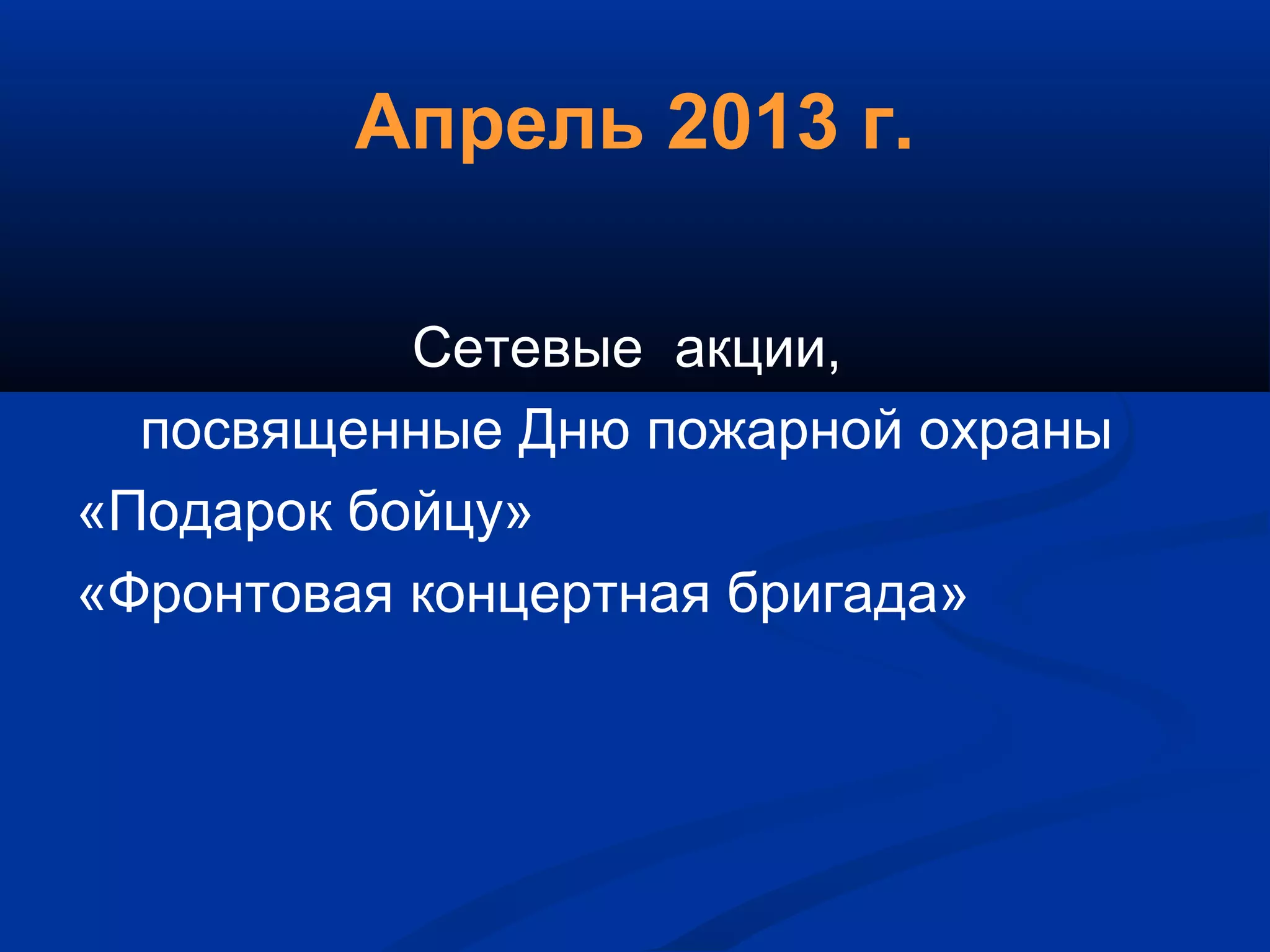 Апрель 2013 г.
Сетевые акции,
посвященные Дню пожарной охраны
«Подарок бойцу»
«Фронтовая концертная бригада»
 