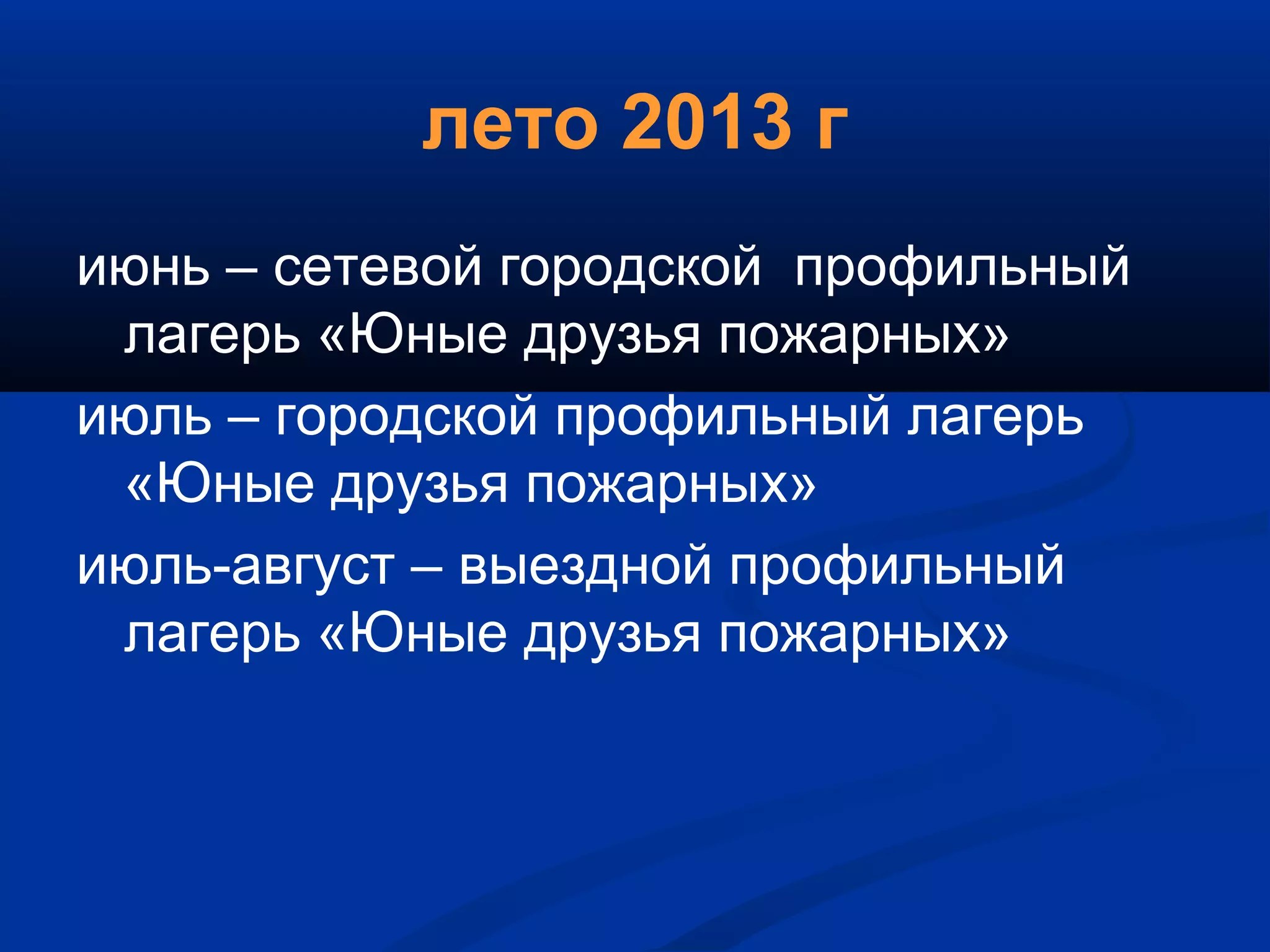 лето 2013 г
июнь – сетевой городской профильный
лагерь «Юные друзья пожарных»
июль – городской профильный лагерь
«Юные друзья пожарных»
июль-август – выездной профильный
лагерь «Юные друзья пожарных»
 