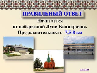 ПРАВИЛЬНЫЙ ОТВЕТ
Начитается
от набережной Луки Капикраяна.
Продолжительность 7,5-8 км
дальше
ПРАВИЛЬНЫЙ ОТВЕТ
 