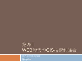 第2回Web時代のGIS技術勉強会 鳥取大学伊藤昌毅 @niyalist 
