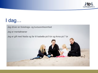 I dag…
Jeg driver en foredrags- og kursusvirksomhed
Jeg er mentaltræner
Jeg er gift med Nadia og far til Isabella på 9 år og Anna på 7 år
 