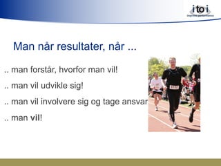 Man når resultater, når ...
.. man forstår, hvorfor man vil!
.. man vil udvikle sig!
.. man vil involvere sig og tage ansvar!
.. man vil!
 